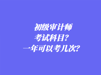 初級(jí)審計(jì)師考試科目？一年可以考幾次？