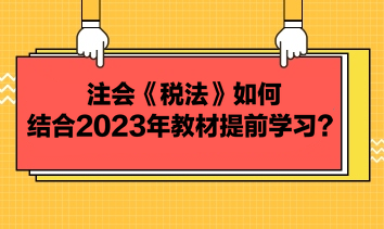 注會(huì)《稅法》如何結(jié)合2023年教材提前學(xué)習(xí)？
