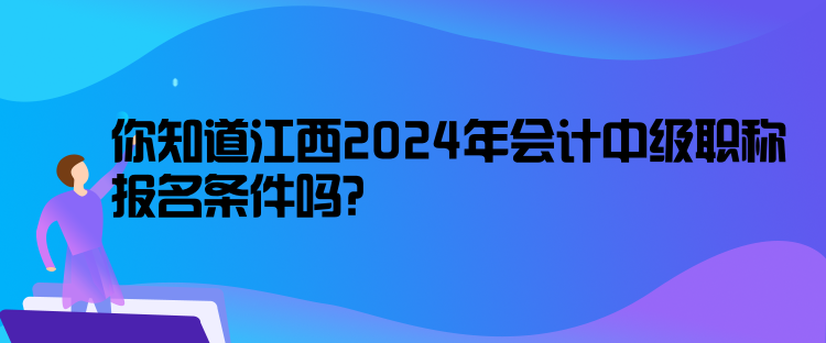 你知道江西2024年會(huì)計(jì)中級(jí)職稱報(bào)名條件嗎？