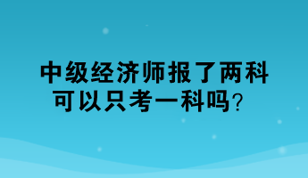 中級(jí)經(jīng)濟(jì)師報(bào)了兩科，可以只考一科嗎？
