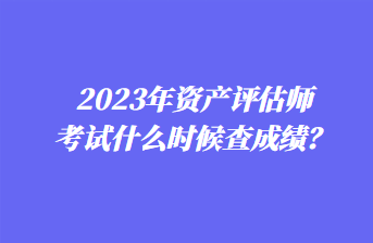 2023年資產(chǎn)評(píng)估師考試什么時(shí)候查成績(jī)？