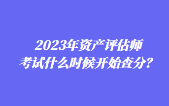 2023年資產(chǎn)評估師考試什么時候開始查分？