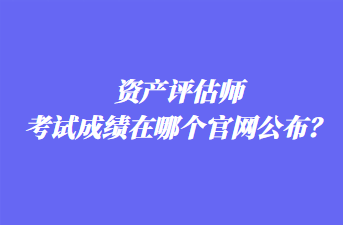 資產(chǎn)評(píng)估師考試成績(jī)?cè)谀膫€(gè)官網(wǎng)公布？