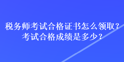 稅務(wù)師考試合格證書(shū)怎么領(lǐng)取？考試合格成績(jī)是多少？
