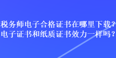 稅務師電子合格證書在哪里下載？電子證書和紙質證書效力一樣嗎？