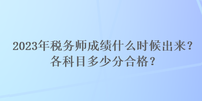 2023年稅務(wù)師成績什么時(shí)候出來？各科目多少分合格？