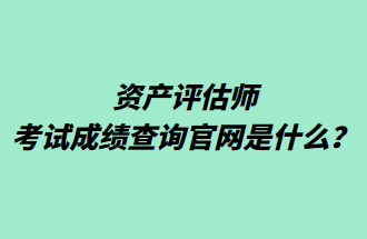資產(chǎn)評(píng)估師考試成績查詢官網(wǎng)是什么？