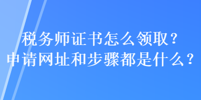 稅務(wù)師證書(shū)怎么領(lǐng)?。可暾?qǐng)網(wǎng)址和步驟都是什么？