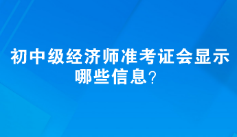 初中級經(jīng)濟(jì)師準(zhǔn)考證會顯示哪些信息？