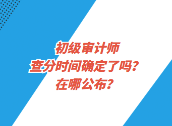 初級審計(jì)師查分時(shí)間確定了嗎？在哪公布？