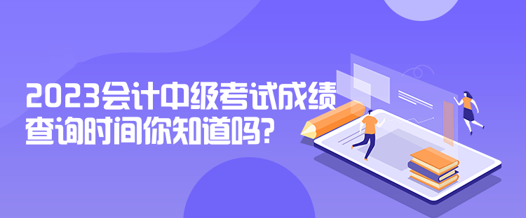 2023會計中級考試成績查詢時間你知道嗎？