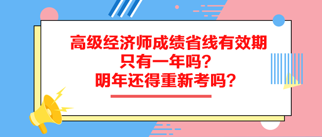 高級(jí)經(jīng)濟(jì)師成績(jī)省線有效期只有一年嗎？明年還得重新考嗎？