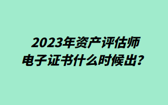 2023年資產(chǎn)評(píng)估師電子證書什么時(shí)候出？