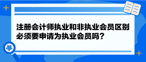 注冊(cè)會(huì)計(jì)師執(zhí)業(yè)和非執(zhí)業(yè)會(huì)員區(qū)別，必須要申請(qǐng)為執(zhí)業(yè)會(huì)員嗎？