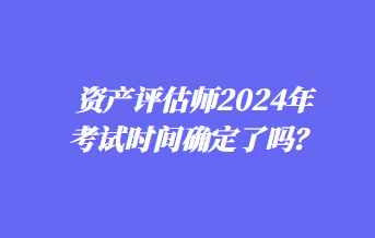 資產(chǎn)評估師2024年考試時間確定了嗎？