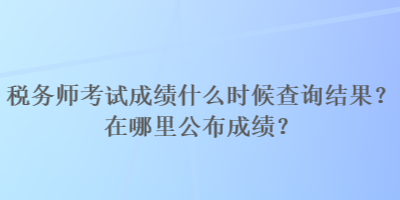 稅務(wù)師考試成績什么時候查詢結(jié)果？在哪里公布成績？