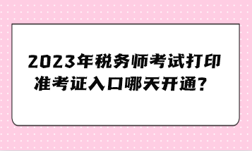 2023年稅務(wù)師考試打印準(zhǔn)考證入口哪天開通？