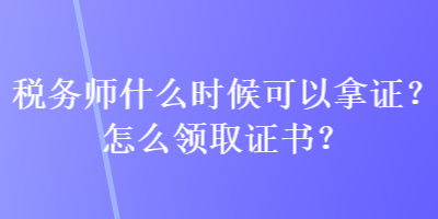 稅務(wù)師什么時(shí)候可以拿證？怎么領(lǐng)取證書？