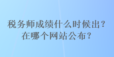 稅務(wù)師成績什么時候出？在哪個網(wǎng)站公布？