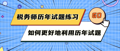 稅務(wù)師考試歷年試題快練練！如何更好地利用歷年試題？