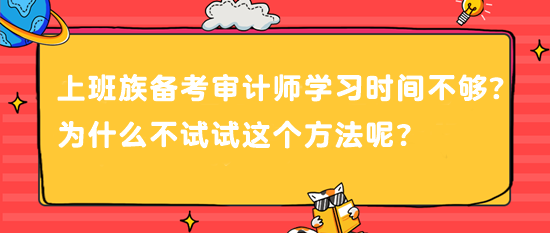 上班族備考審計(jì)師 學(xué)習(xí)時(shí)間不夠？為什么不試試這個(gè)方法呢？