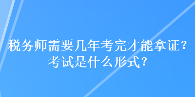 稅務師需要幾年考完才能拿證？考試是什么形式？