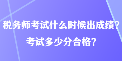 稅務(wù)師考試什么時(shí)候出成績(jī)？考試多少分合格？
