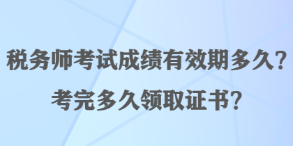 稅務(wù)師考試成績有效期多久？考完多久領(lǐng)取證書？
