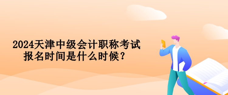 2024天津中級會計職稱考試報名時間是什么時候？