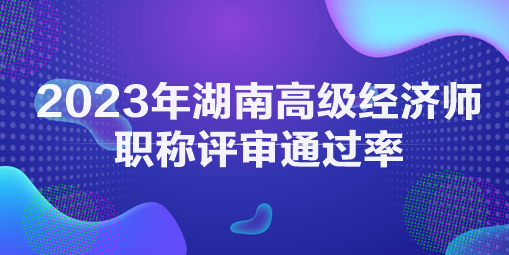 2023年湖南高級經(jīng)濟(jì)師職稱評審?fù)ㄟ^率