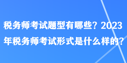 稅務(wù)師考試題型有哪些？2023年稅務(wù)師考試形式是什么樣的？