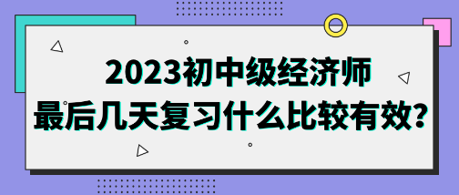 2023初中級經(jīng)濟師最后幾天復(fù)習(xí)什么比較有效？