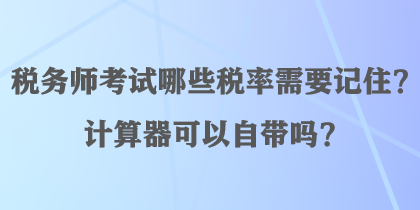 稅務(wù)師考試哪些稅率需要記??？計(jì)算器可以自帶嗎？