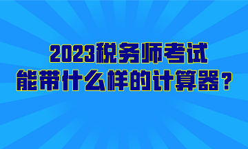 2023稅務(wù)師考試能帶什么樣的計算器？