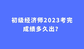初級經(jīng)濟(jì)師2023考完成績多久出？