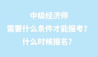 中級經(jīng)濟(jì)師需要什么條件才能報(bào)考？什么時(shí)候報(bào)名？