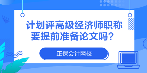 計(jì)劃評(píng)高級(jí)經(jīng)濟(jì)師職稱 要提前準(zhǔn)備論文嗎？