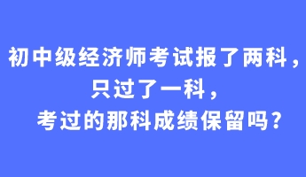 初中級經(jīng)濟師考試報了兩科，只過了一科，考過的那科成績保留嗎_