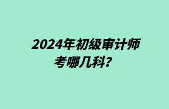 2024年初級審計(jì)師考哪幾科？