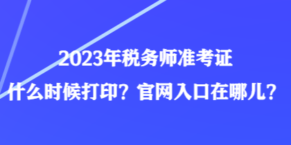 2023年稅務(wù)師準考證什么時候打?。抗倬W(wǎng)入口在哪兒？