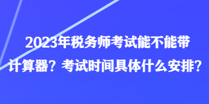 2023年稅務(wù)師考試能不能帶計(jì)算器？考試時(shí)間具體什么安排？