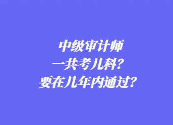 中級審計(jì)師一共考幾科？要在幾年內(nèi)通過？