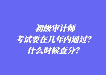 初級(jí)審計(jì)師考試要在幾年內(nèi)通過(guò)？什么時(shí)候查分？