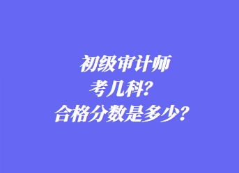 初級審計(jì)師考幾科？合格分?jǐn)?shù)是多少？