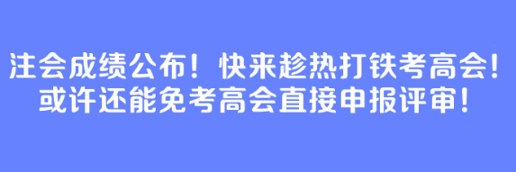 注會(huì)成績(jī)公布！快來趁熱打鐵考高會(huì)！或許還能免考高會(huì)直接申報(bào)評(píng)審！