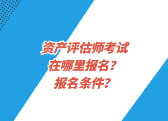 資產(chǎn)評估師考試在哪里報名？報名條件？