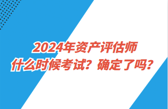 2024年資產(chǎn)評估師什么時候考試？確定了嗎？