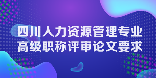 四川人力資源管理專(zhuān)業(yè)高級(jí)職稱(chēng)評(píng)審論文要求