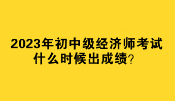 2023年初中級(jí)經(jīng)濟(jì)師考試什么時(shí)候出成績(jī)？