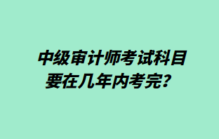 中級審計師考試科目要在幾年內(nèi)考完？